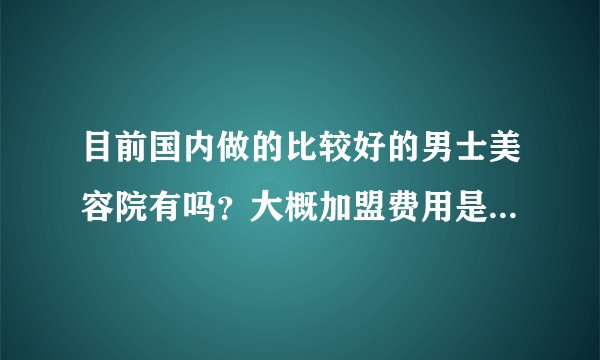 目前国内做的比较好的男士美容院有吗?大概加盟费用是多少呢?