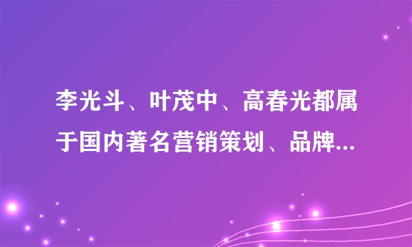 李光斗、叶茂中、高春光都属于国内著名营销策划、品牌战略的专家人物。