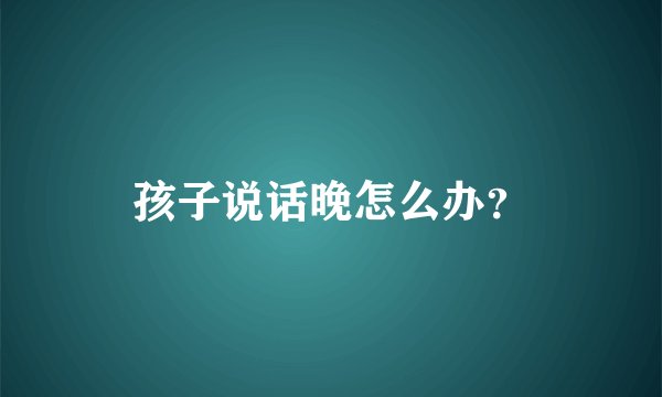 孩子说话晚怎么办？