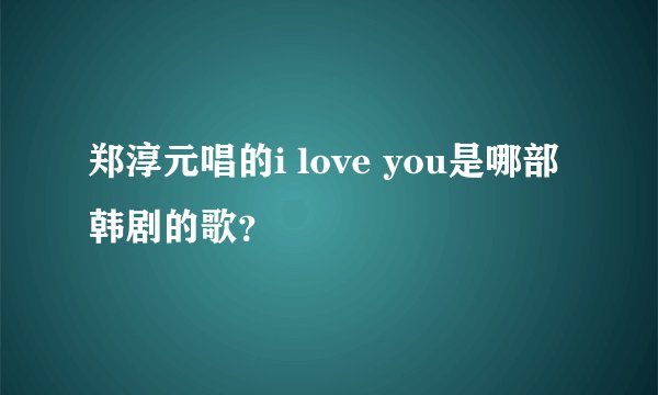 郑淳元唱的i love you是哪部韩剧的歌？