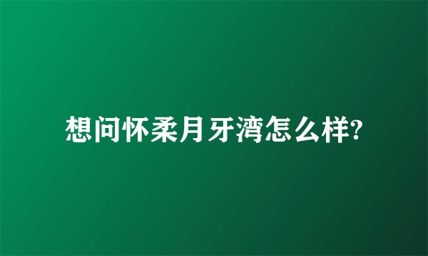 想问怀柔月牙湾怎么样?