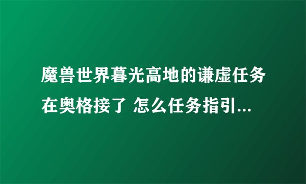 魔兽世界暮光高地的谦虚任务在奥格接了 怎么任务指引我到了艾萨拉啊