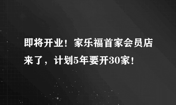 即将开业！家乐福首家会员店来了，计划5年要开30家！
