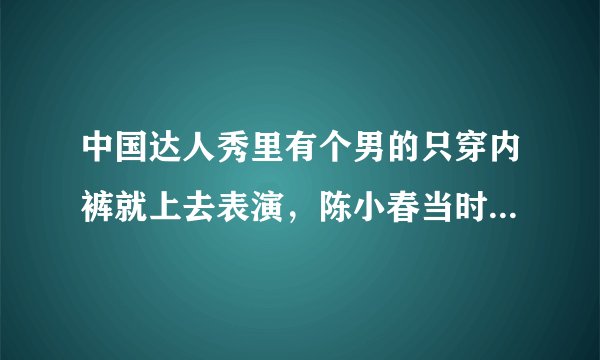 中国达人秀里有个男的只穿内裤就上去表演，陈小春当时看起来要冲上去亲一口！是哪一期啊啊