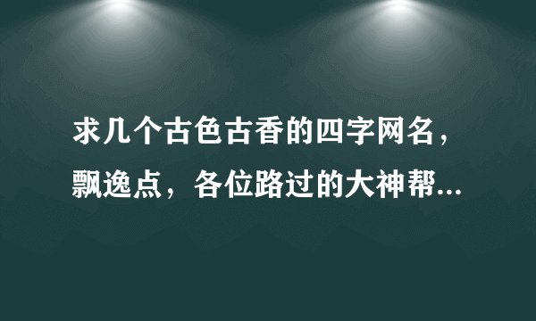 求几个古色古香的四字网名，飘逸点，各位路过的大神帮帮，给好评！！