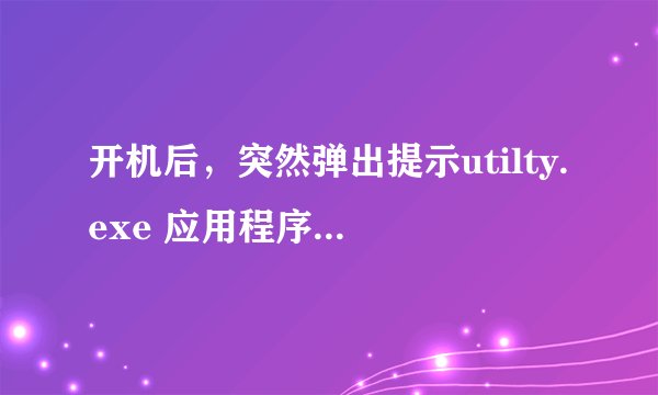 开机后，突然弹出提示utilty.exe 应用程序错误。是怎么回事？如何解决呢？