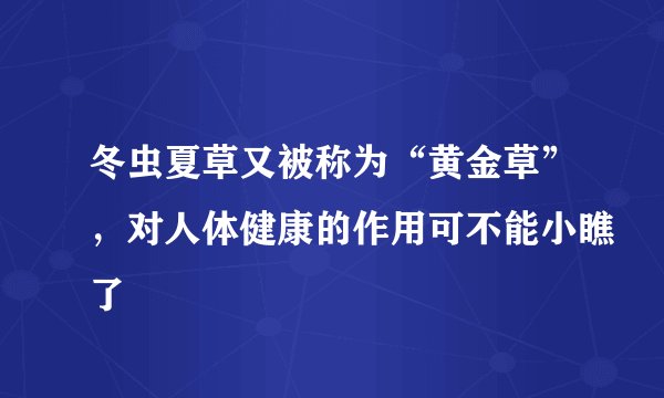 冬虫夏草又被称为“黄金草”，对人体健康的作用可不能小瞧了