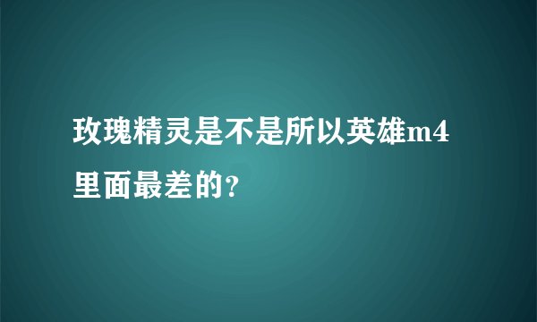 玫瑰精灵是不是所以英雄m4里面最差的？