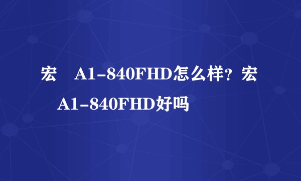 宏碁A1-840FHD怎么样？宏碁A1-840FHD好吗