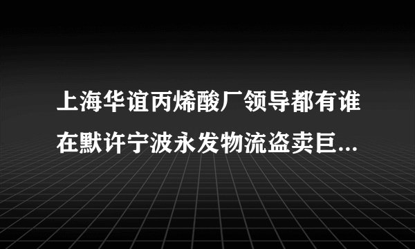 上海华谊丙烯酸厂领导都有谁在默许宁波永发物流盗卖巨额丙烯酸? 具体职务？