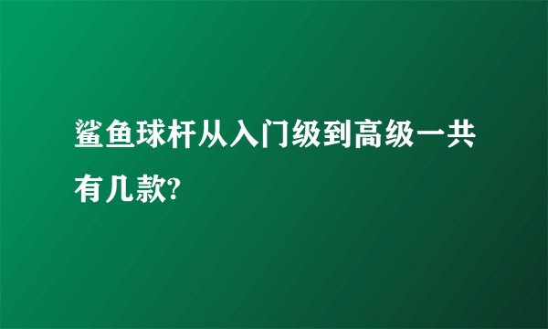 鲨鱼球杆从入门级到高级一共有几款?