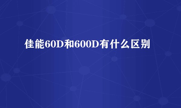 佳能60D和600D有什么区别