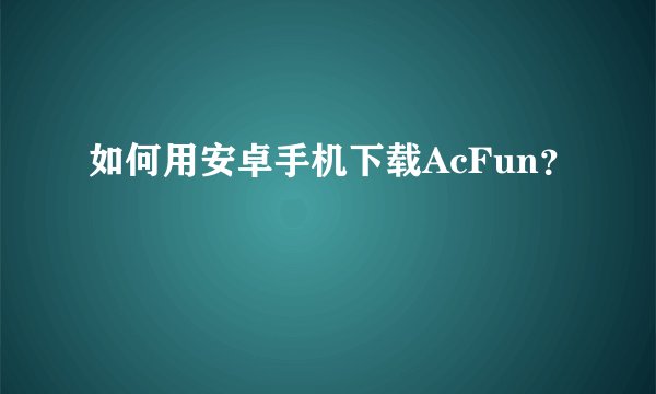 如何用安卓手机下载AcFun？