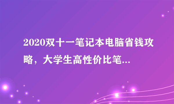 2020双十一笔记本电脑省钱攻略，大学生高性价比笔记本电脑选购指南