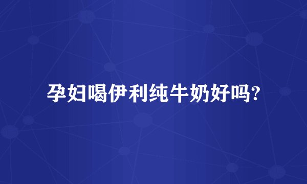 孕妇喝伊利纯牛奶好吗?