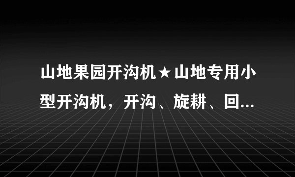 山地果园开沟机★山地专用小型开沟机，开沟、旋耕、回填一体！