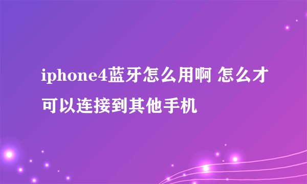 iphone4蓝牙怎么用啊 怎么才可以连接到其他手机