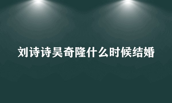 刘诗诗吴奇隆什么时候结婚