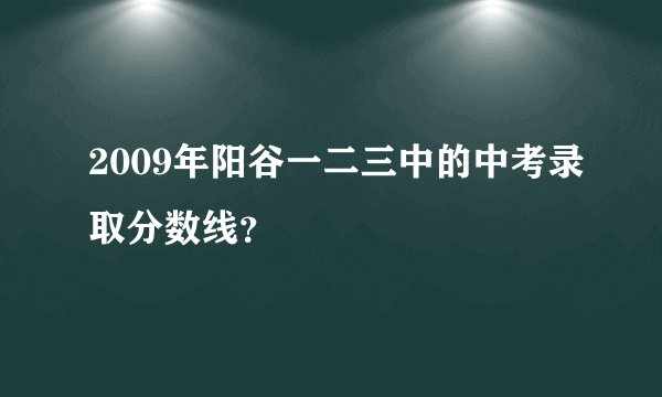 2009年阳谷一二三中的中考录取分数线？