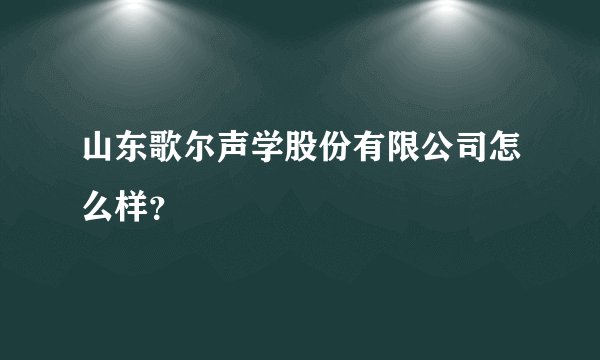 山东歌尔声学股份有限公司怎么样？