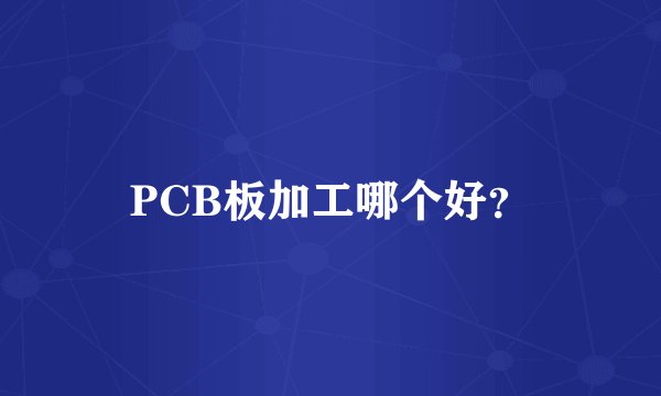 PCB板加工哪个好？