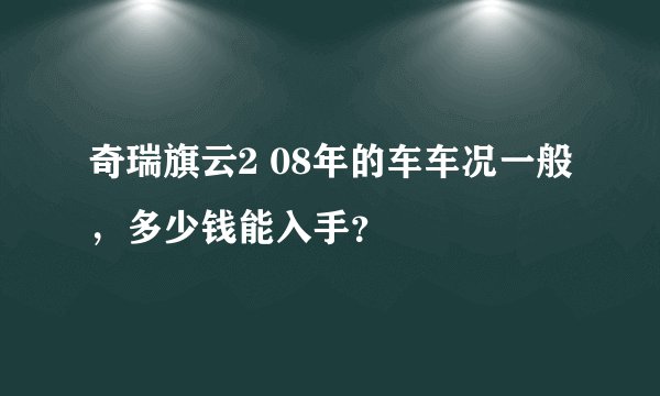 奇瑞旗云2 08年的车车况一般，多少钱能入手？