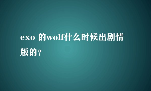 exo 的wolf什么时候出剧情版的？