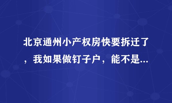 北京通州小产权房快要拆迁了，我如果做钉子户，能不是补偿我一套房！！！