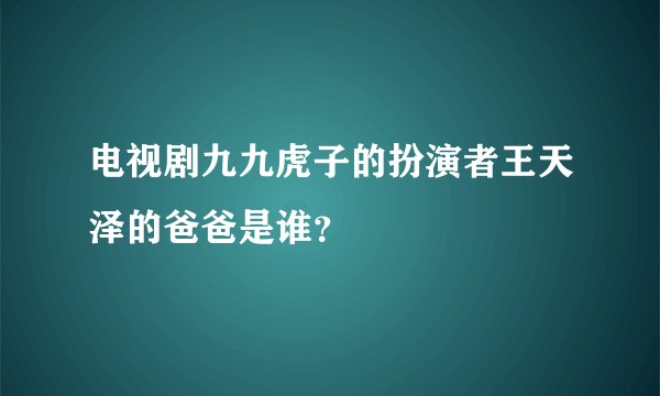 电视剧九九虎子的扮演者王天泽的爸爸是谁？