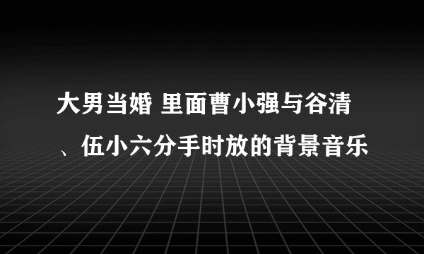 大男当婚 里面曹小强与谷清、伍小六分手时放的背景音乐