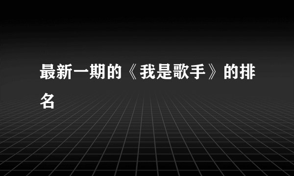 最新一期的《我是歌手》的排名