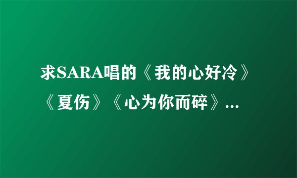 求SARA唱的《我的心好冷》《夏伤》《心为你而碎》《心随爱痛》《不得不在乎》的歌词