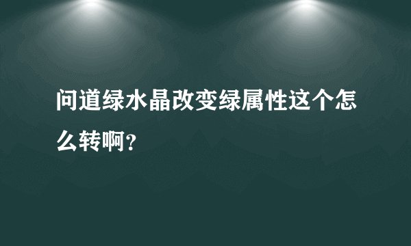 问道绿水晶改变绿属性这个怎么转啊？