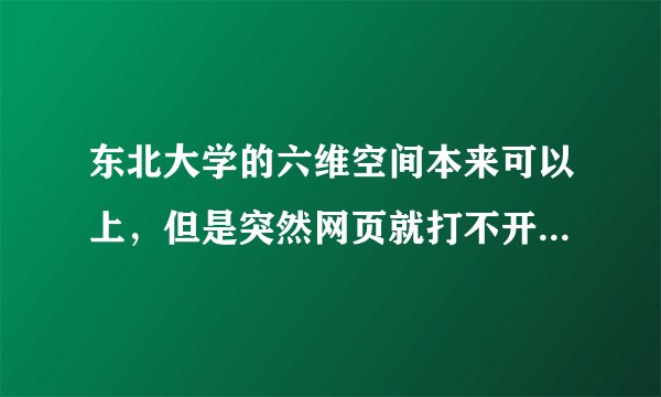 东北大学的六维空间本来可以上，但是突然网页就打不开了，这是怎么一回事啊？