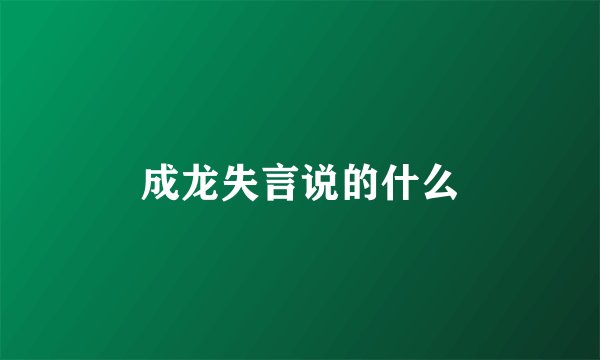 成龙失言说的什么
