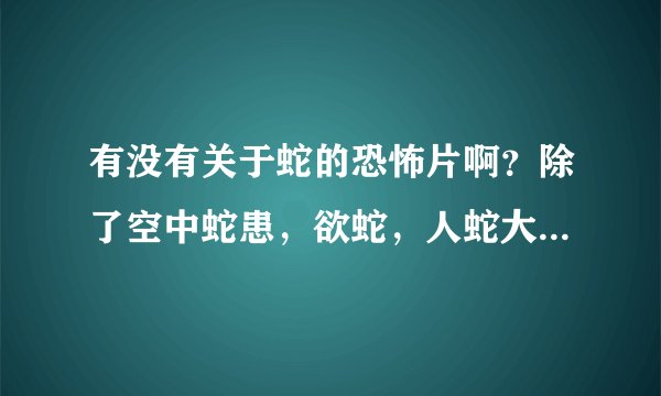 有没有关于蛇的恐怖片啊？除了空中蛇患，欲蛇，人蛇大战，狂蟒之灾这些。。。