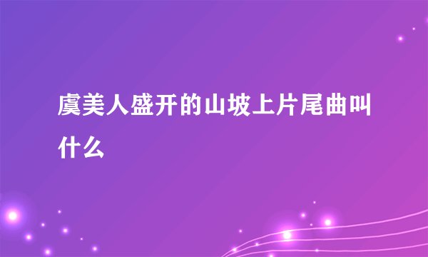 虞美人盛开的山坡上片尾曲叫什么