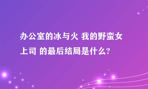 办公室的冰与火 我的野蛮女上司 的最后结局是什么?