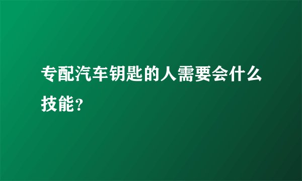 专配汽车钥匙的人需要会什么技能？