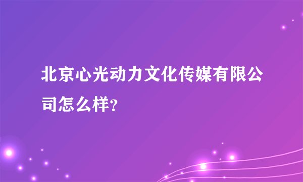 北京心光动力文化传媒有限公司怎么样？