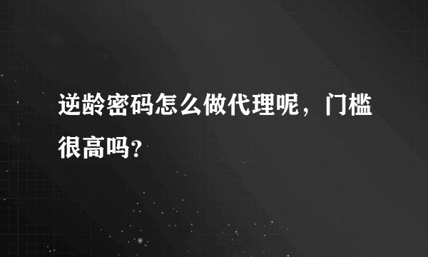 逆龄密码怎么做代理呢，门槛很高吗？