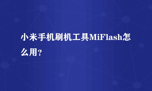 小米手机刷机工具MiFlash怎么用？