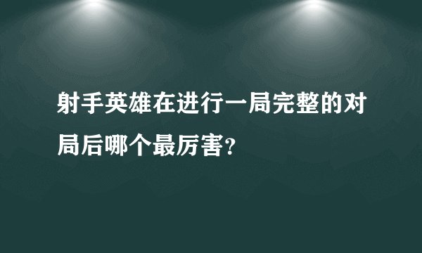 射手英雄在进行一局完整的对局后哪个最厉害？