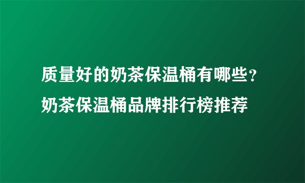 质量好的奶茶保温桶有哪些？奶茶保温桶品牌排行榜推荐
