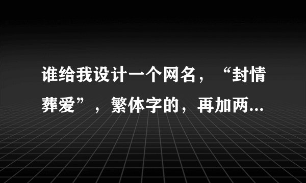 谁给我设计一个网名，“封情葬爱”，繁体字的，再加两个符号，谢谢！