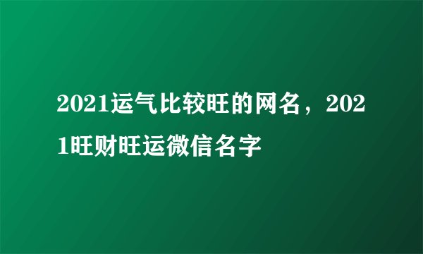 2021运气比较旺的网名，2021旺财旺运微信名字