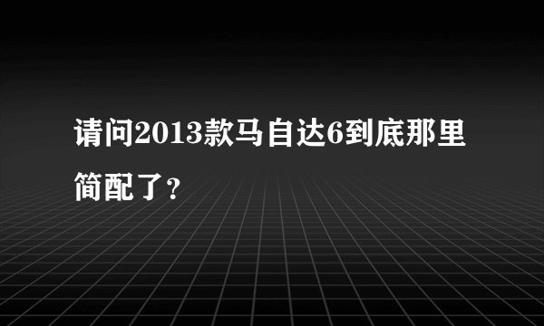 请问2013款马自达6到底那里简配了？