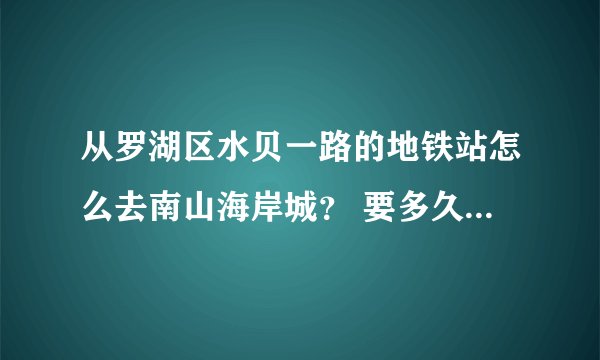从罗湖区水贝一路的地铁站怎么去南山海岸城？ 要多久坐地铁的话？