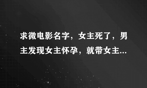 求微电影名字，女主死了，男主发现女主怀孕，就带女主怀孕生子
