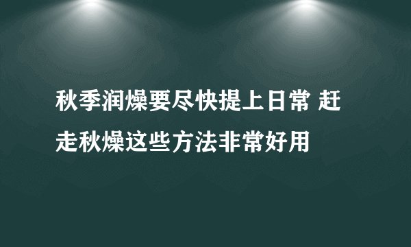 秋季润燥要尽快提上日常 赶走秋燥这些方法非常好用